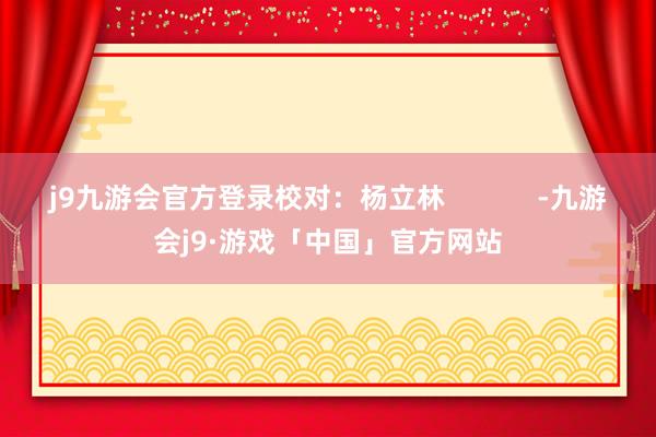 j9九游会官方登录校对：杨立林            -九游会j9·游戏「中国」官方网站
