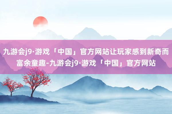 九游会j9·游戏「中国」官方网站让玩家感到新奇而富余童趣-九游会j9·游戏「中国」官方网站