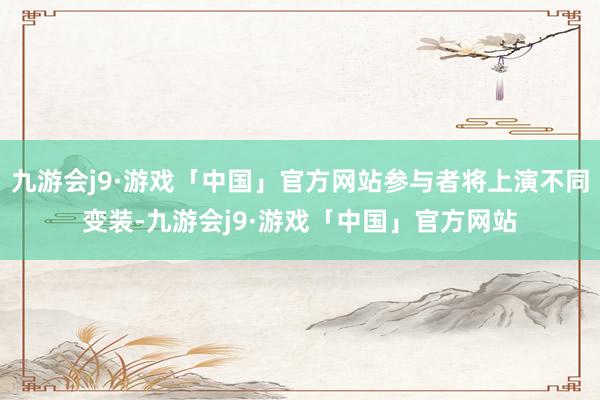 九游会j9·游戏「中国」官方网站参与者将上演不同变装-九游会j9·游戏「中国」官方网站