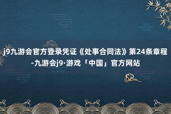 j9九游会官方登录凭证《处事合同法》第24条章程-九游会j9·游戏「中国」官方网站