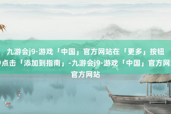 九游会j9·游戏「中国」官方网站在「更多」按钮中点击「添加到指南」-九游会j9·游戏「中国」官方网站
