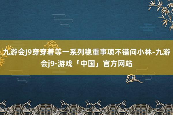 九游会J9穿穿着等一系列稳重事项不错问小林-九游会j9·游戏「中国」官方网站