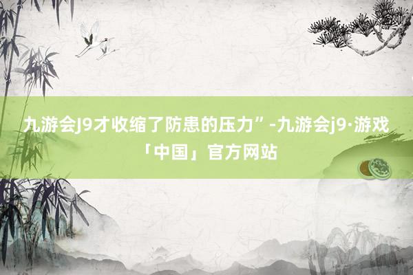 九游会J9才收缩了防患的压力”-九游会j9·游戏「中国」官方网站