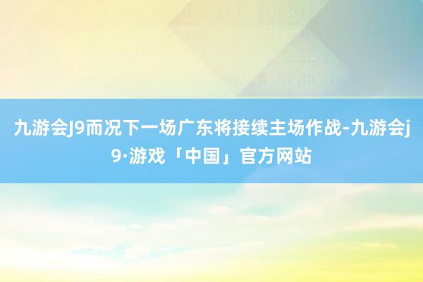 九游会J9而况下一场广东将接续主场作战-九游会j9·游戏「中国」官方网站