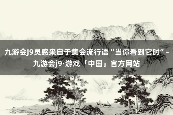 九游会J9灵感来自于集会流行语“当你看到它时”-九游会j9·游戏「中国」官方网站