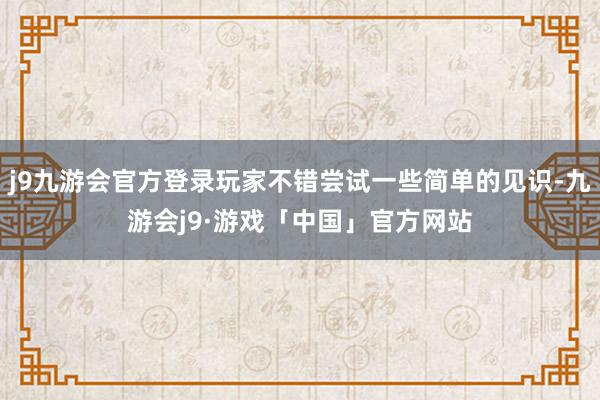 j9九游会官方登录玩家不错尝试一些简单的见识-九游会j9·游戏「中国」官方网站