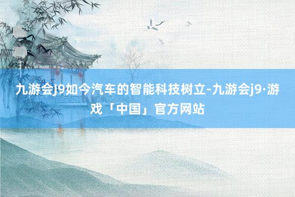 九游会J9如今汽车的智能科技树立-九游会j9·游戏「中国」官方网站