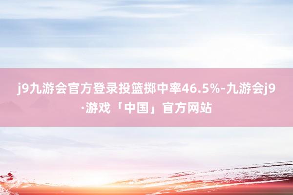 j9九游会官方登录投篮掷中率46.5%-九游会j9·游戏「中国」官方网站