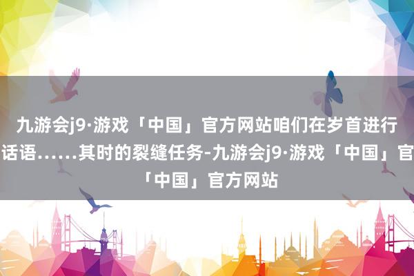 九游会j9·游戏「中国」官方网站咱们在岁首进行了一次话语……其时的裂缝任务-九游会j9·游戏「中国」官方网站