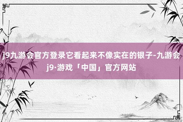 j9九游会官方登录它看起来不像实在的银子-九游会j9·游戏「中国」官方网站