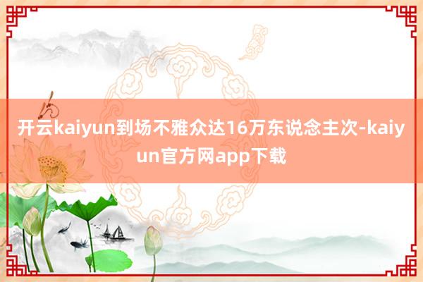 开云kaiyun到场不雅众达16万东说念主次-kaiyun官方网app下载