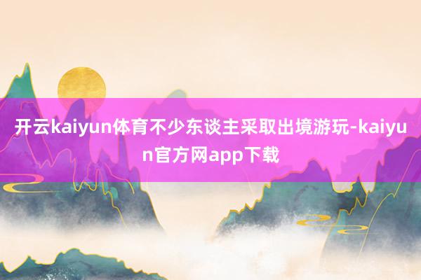 开云kaiyun体育不少东谈主采取出境游玩-kaiyun官方网app下载