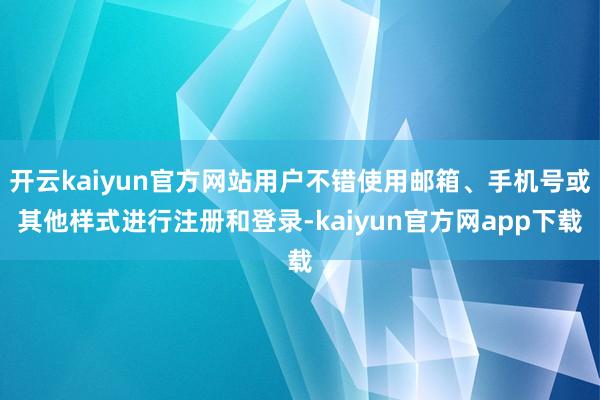 开云kaiyun官方网站用户不错使用邮箱、手机号或其他样式进行注册和登录-kaiyun官方网app下载