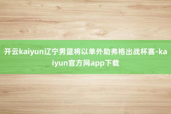 开云kaiyun辽宁男篮将以单外助弗格出战杯赛-kaiyun官方网app下载