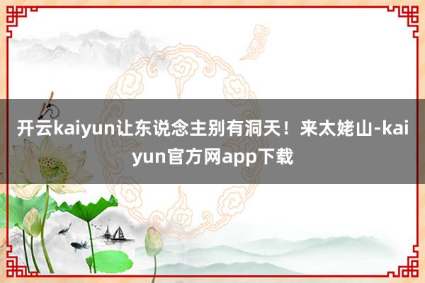 开云kaiyun让东说念主别有洞天！来太姥山-kaiyun官方网app下载