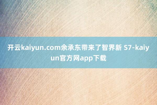 开云kaiyun.com余承东带来了智界新 S7-kaiyun官方网app下载