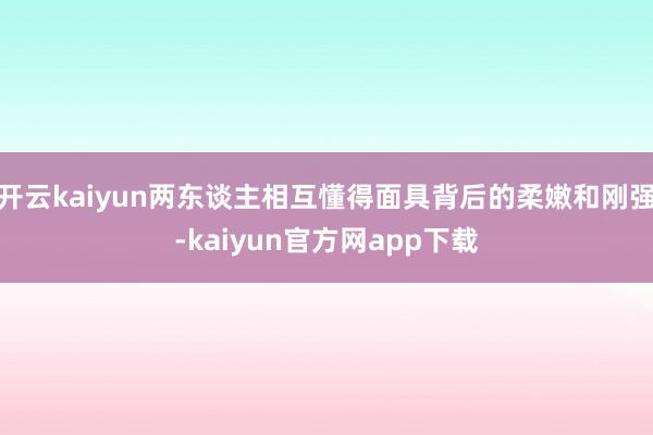 开云kaiyun两东谈主相互懂得面具背后的柔嫩和刚强-kaiyun官方网app下载