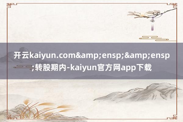 开云kaiyun.com  转股期内-kaiyun官方网app下载