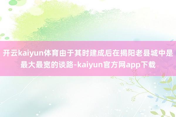 开云kaiyun体育由于其时建成后在揭阳老县城中是最大最宽的谈路-kaiyun官方网app下载