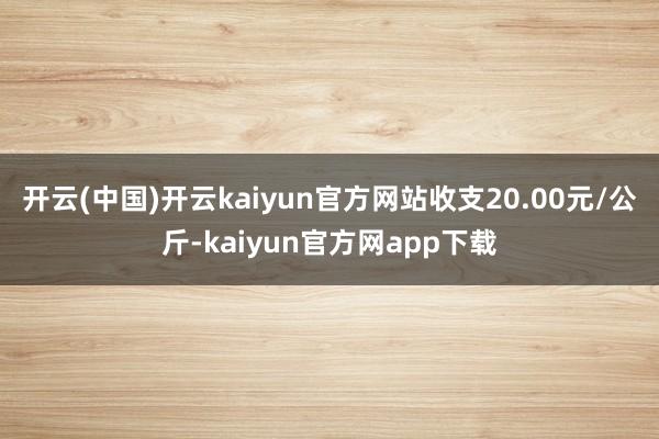 开云(中国)开云kaiyun官方网站收支20.00元/公斤-kaiyun官方网app下载
