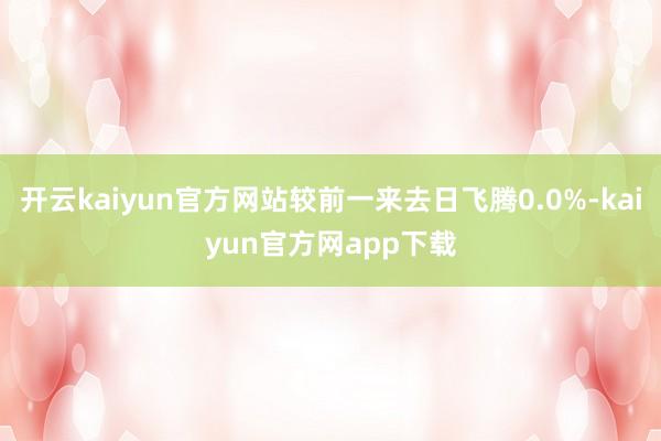 开云kaiyun官方网站较前一来去日飞腾0.0%-kaiyun官方网app下载