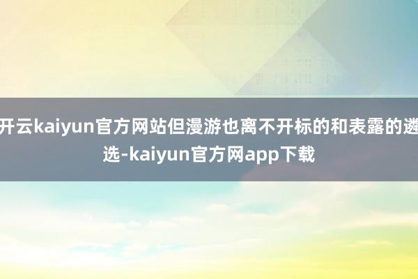 开云kaiyun官方网站但漫游也离不开标的和表露的遴选-kaiyun官方网app下载