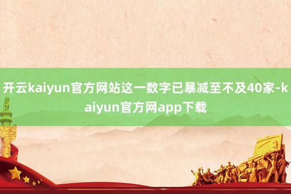 开云kaiyun官方网站这一数字已暴减至不及40家-kaiyun官方网app下载