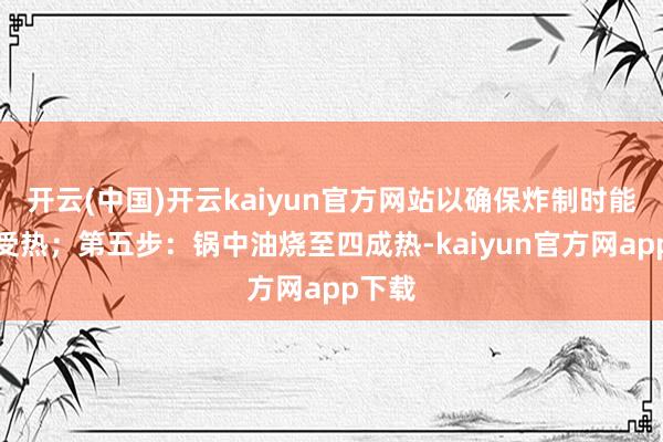 开云(中国)开云kaiyun官方网站以确保炸制时能均匀受热；第五步：锅中油烧至四成热-kaiyun官方网app下载