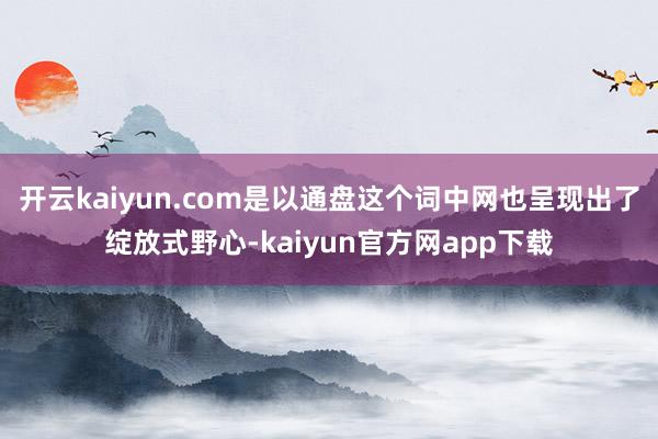 开云kaiyun.com是以通盘这个词中网也呈现出了绽放式野心-kaiyun官方网app下载