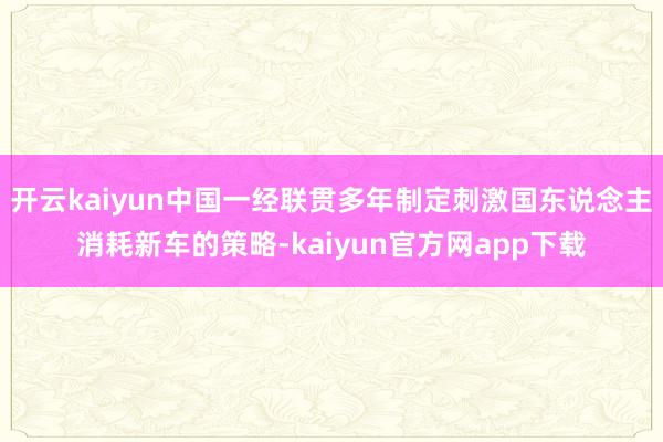 开云kaiyun中国一经联贯多年制定刺激国东说念主消耗新车的策略-kaiyun官方网app下载