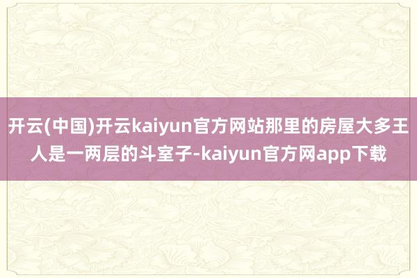 开云(中国)开云kaiyun官方网站那里的房屋大多王人是一两层的斗室子-kaiyun官方网app下载