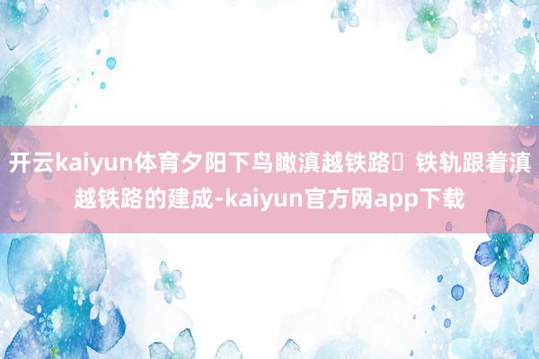 开云kaiyun体育夕阳下鸟瞰滇越铁路‌铁轨跟着滇越铁路的建成-kaiyun官方网app下载