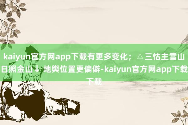 kaiyun官方网app下载有更多变化；△三怙主雪山日照金山↓ 地舆位置更偏僻-kaiyun官方网app下载