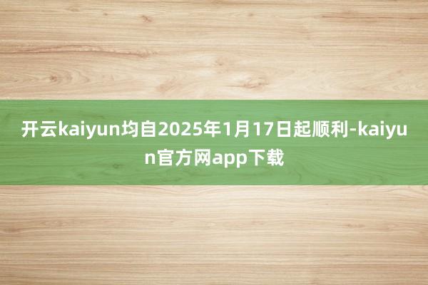 开云kaiyun均自2025年1月17日起顺利-kaiyun官方网app下载