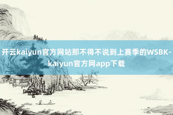 开云kaiyun官方网站那不得不说到上赛季的WSBK-kaiyun官方网app下载