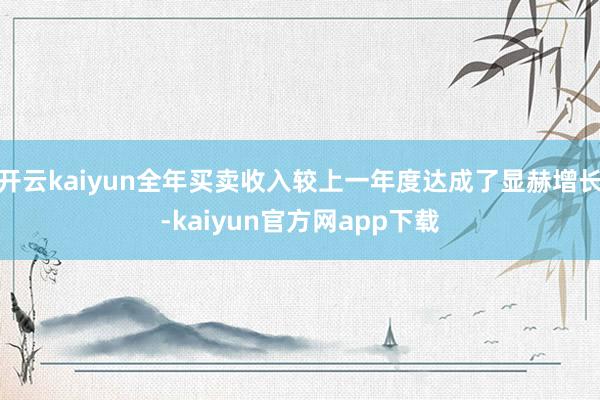开云kaiyun全年买卖收入较上一年度达成了显赫增长-kaiyun官方网app下载