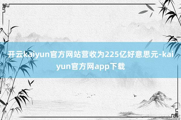 开云kaiyun官方网站营收为225亿好意思元-kaiyun官方网app下载