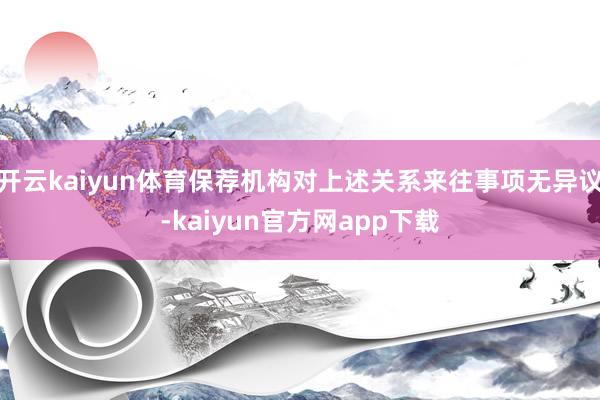 开云kaiyun体育保荐机构对上述关系来往事项无异议-kaiyun官方网app下载