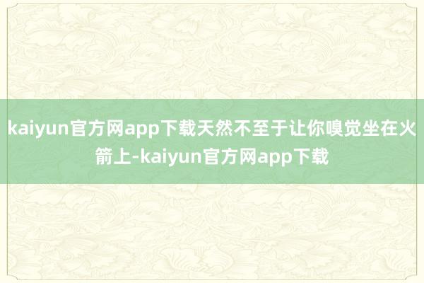 kaiyun官方网app下载天然不至于让你嗅觉坐在火箭上-kaiyun官方网app下载