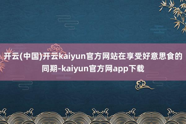 开云(中国)开云kaiyun官方网站在享受好意思食的同期-kaiyun官方网app下载