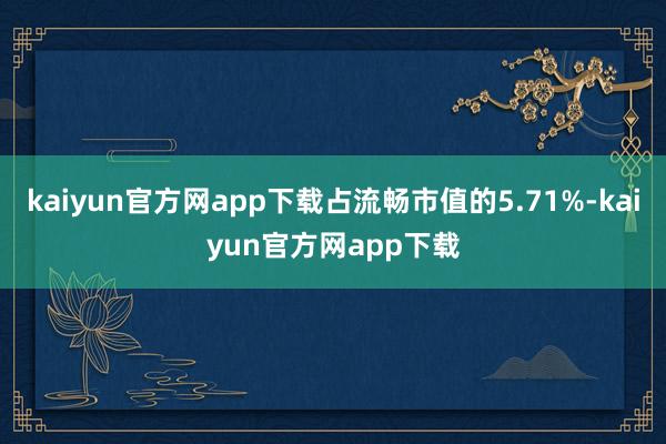 kaiyun官方网app下载占流畅市值的5.71%-kaiyun官方网app下载