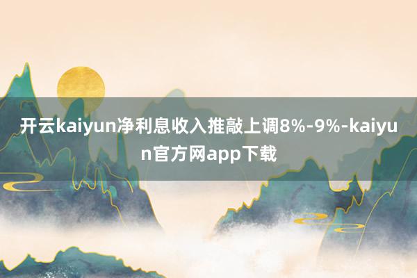 开云kaiyun净利息收入推敲上调8%-9%-kaiyun官方网app下载