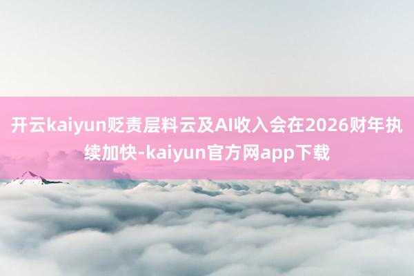 开云kaiyun贬责层料云及AI收入会在2026财年执续加快-kaiyun官方网app下载
