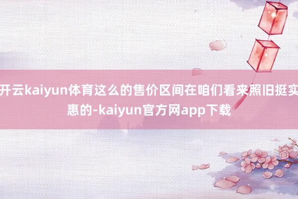 开云kaiyun体育这么的售价区间在咱们看来照旧挺实惠的-kaiyun官方网app下载
