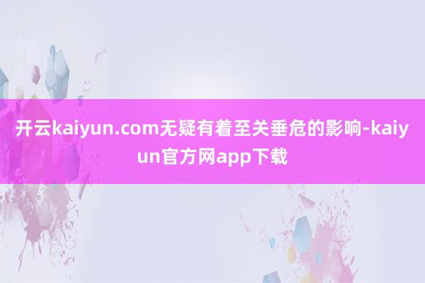 开云kaiyun.com无疑有着至关垂危的影响-kaiyun官方网app下载