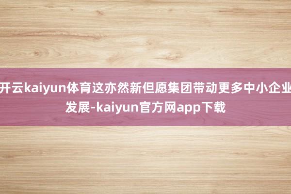开云kaiyun体育这亦然新但愿集团带动更多中小企业发展-kaiyun官方网app下载