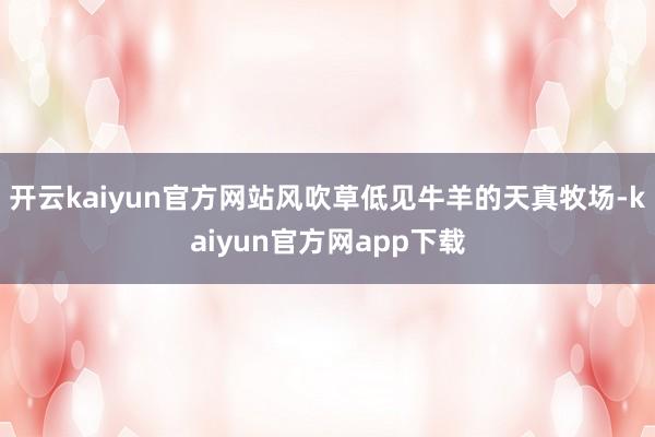 开云kaiyun官方网站风吹草低见牛羊的天真牧场-kaiyun官方网app下载