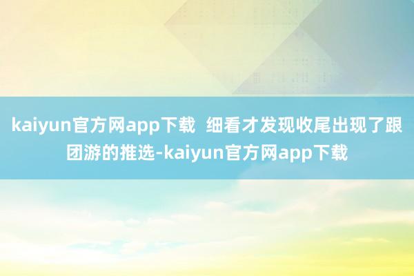 kaiyun官方网app下载  细看才发现收尾出现了跟团游的推选-kaiyun官方网app下载