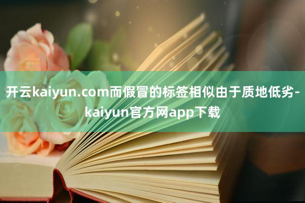 开云kaiyun.com而假冒的标签相似由于质地低劣-kaiyun官方网app下载