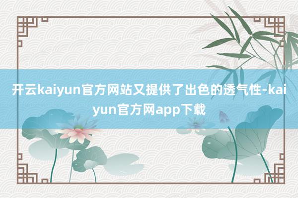 开云kaiyun官方网站又提供了出色的透气性-kaiyun官方网app下载